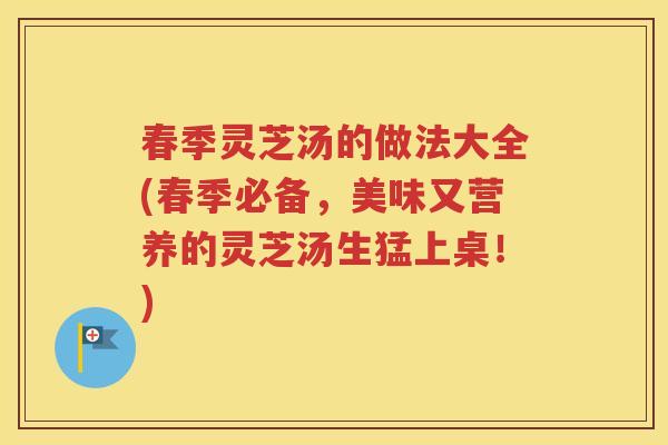 春季灵芝汤的做法大全(春季必备，美味又营养的灵芝汤生猛上桌！)