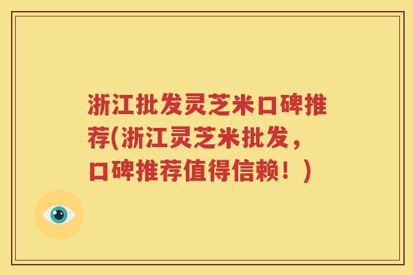 浙江批发灵芝米口碑推荐(浙江灵芝米批发，口碑推荐值得信赖！)