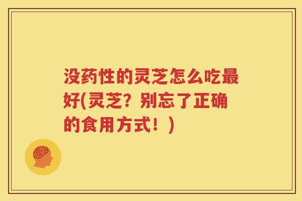 没药性的灵芝怎么吃最好(灵芝？别忘了正确的食用方式！)