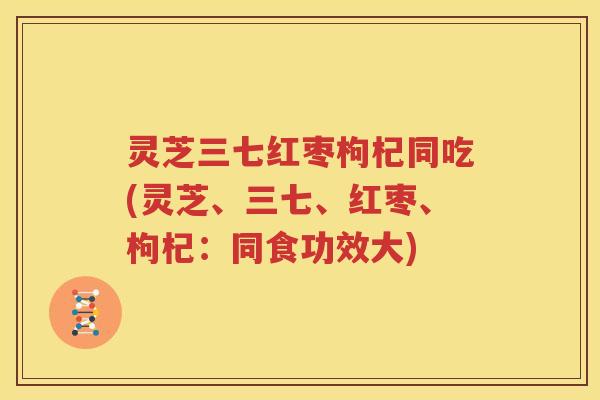 灵芝三七红枣枸杞同吃(灵芝、三七、红枣、枸杞：同食功效大)