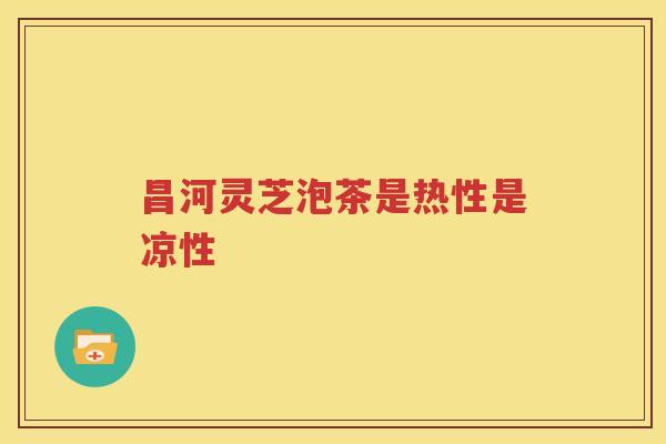 昌河灵芝泡茶是热性是凉性