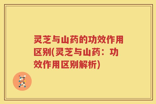 灵芝与山药的功效作用区别(灵芝与山药：功效作用区别解析)