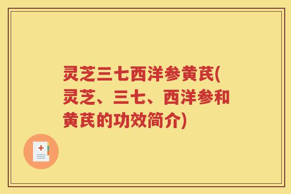 灵芝三七西洋参黄芪(灵芝、三七、西洋参和黄芪的功效简介)