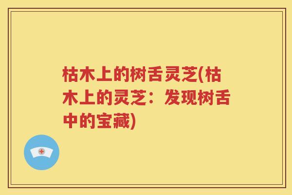 枯木上的树舌灵芝(枯木上的灵芝：发现树舌中的宝藏)