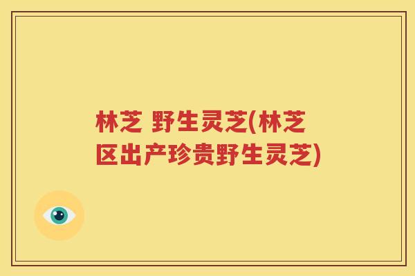 林芝 野生灵芝(林芝区出产珍贵野生灵芝)