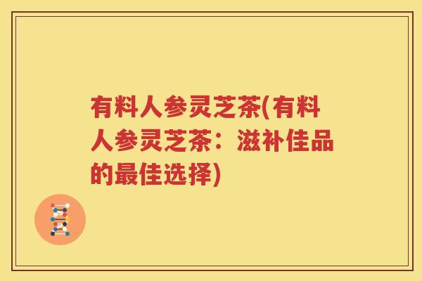 有料人参灵芝茶(有料人参灵芝茶：滋补佳品的最佳选择)