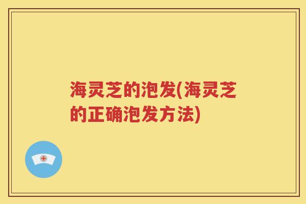 海灵芝的泡发(海灵芝的正确泡发方法)