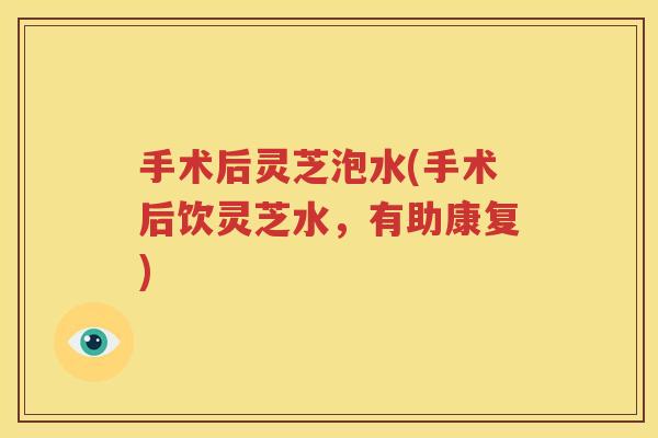 手术后灵芝泡水(手术后饮灵芝水，有助康复)