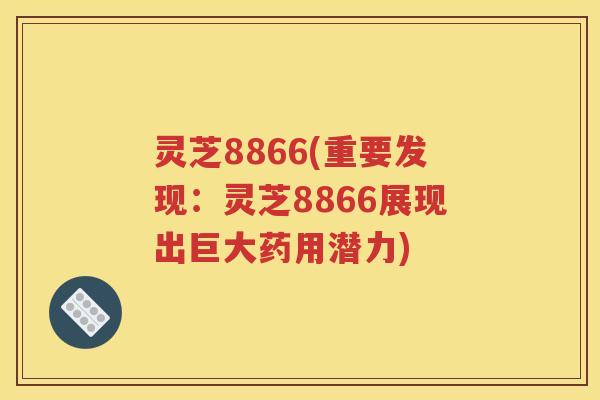 灵芝8866(重要发现：灵芝8866展现出巨大药用潜力)