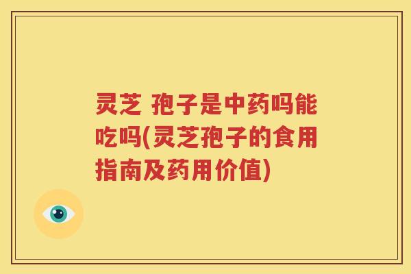 灵芝 孢子是中药吗能吃吗(灵芝孢子的食用指南及药用价值)