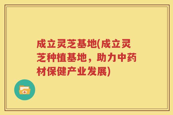 成立灵芝基地(成立灵芝种植基地，助力中药材保健产业发展)