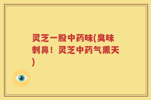 灵芝一股中药味(臭味刺鼻！灵芝中药气熏天)