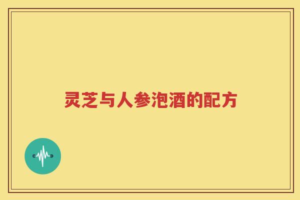灵芝与人参泡酒的配方