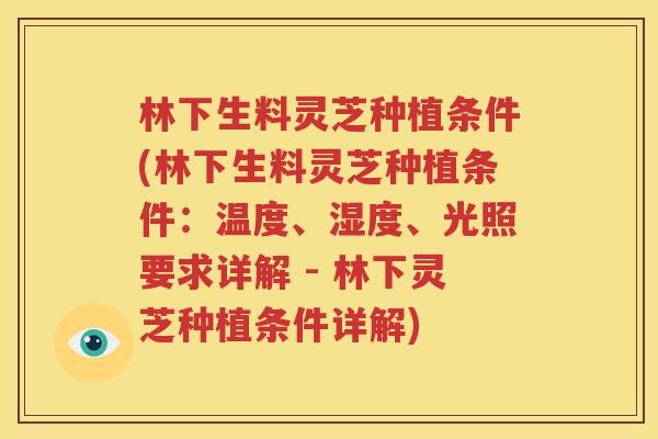 林下生料灵芝种植条件(林下生料灵芝种植条件：温度、湿度、光照要求详解 - 林下灵芝种植条件详解)