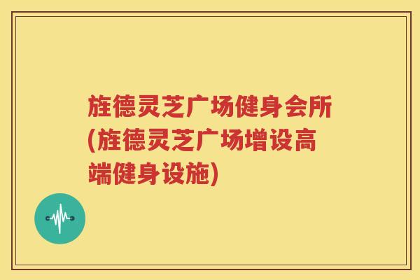 旌德灵芝广场健身会所(旌德灵芝广场增设高端健身设施)