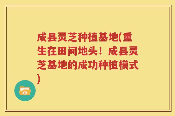 成县灵芝种植基地(重生在田间地头！成县灵芝基地的成功种植模式)