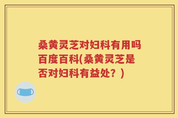 桑黄灵芝对妇科有用吗百度百科(桑黄灵芝是否对妇科有益处？)