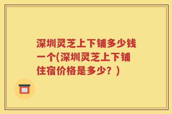 深圳灵芝上下铺多少钱一个(深圳灵芝上下铺住宿价格是多少？)