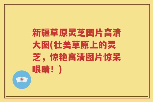 新疆草原灵芝图片高清大图(壮美草原上的灵芝，惊艳高清图片惊呆眼睛！)