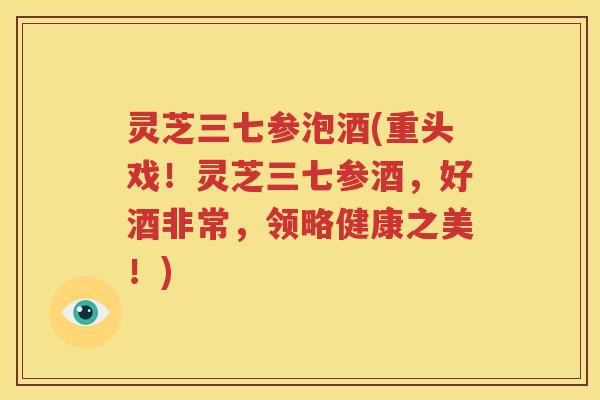 灵芝三七参泡酒(重头戏！灵芝三七参酒，好酒非常，领略健康之美！)