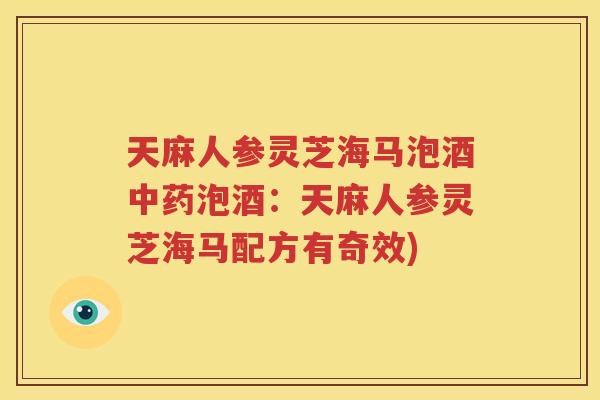 天麻人参灵芝海马泡酒中药泡酒：天麻人参灵芝海马配方有奇效)