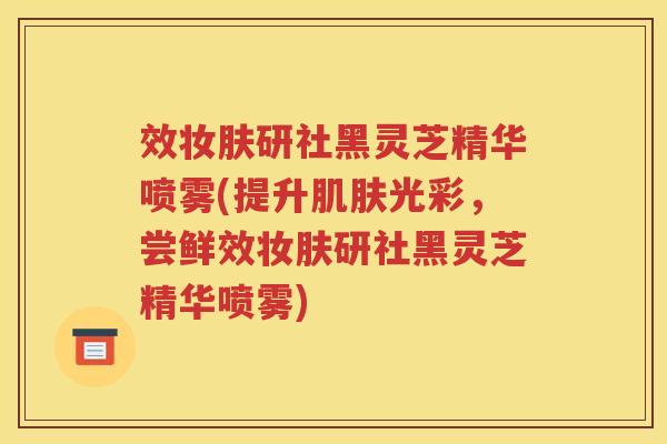 效妆肤研社黑灵芝精华喷雾(提升肌肤光彩，尝鲜效妆肤研社黑灵芝精华喷雾)