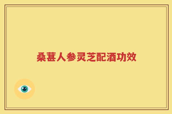 桑葚人参灵芝配酒功效
