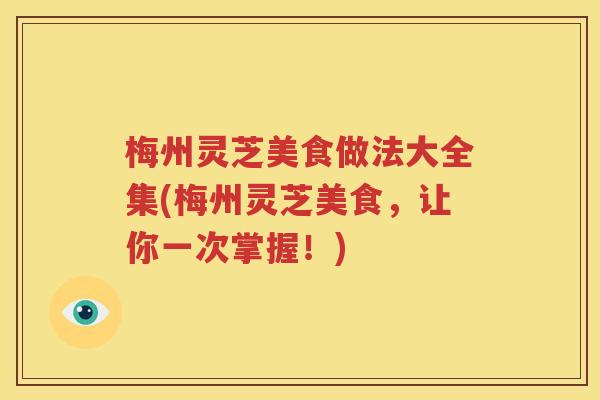 梅州灵芝美食做法大全集(梅州灵芝美食，让你一次掌握！)