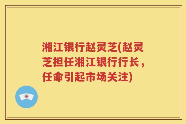 湘江银行赵灵芝(赵灵芝担任湘江银行行长，任命引起市场关注)