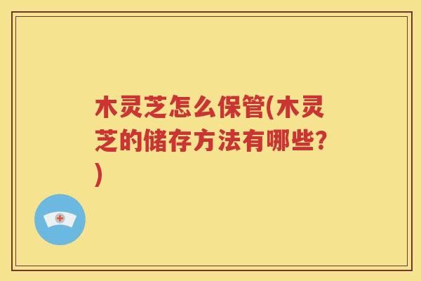 木灵芝怎么保管(木灵芝的储存方法有哪些？)