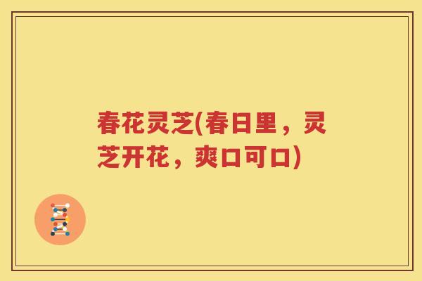 春花灵芝(春日里，灵芝开花，爽口可口)