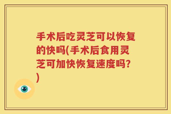 手术后吃灵芝可以恢复的快吗(手术后食用灵芝可加快恢复速度吗？)