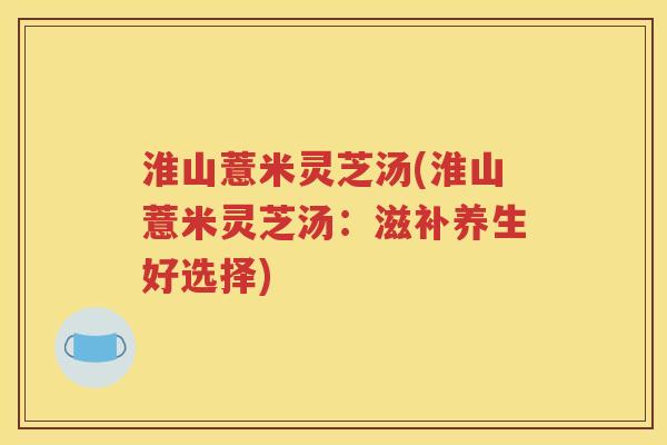 淮山薏米灵芝汤(淮山薏米灵芝汤：滋补养生好选择)