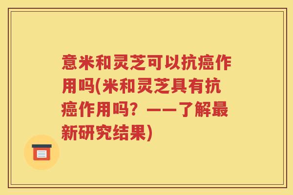 意米和灵芝可以抗癌作用吗(米和灵芝具有抗癌作用吗？——了解最新研究结果)