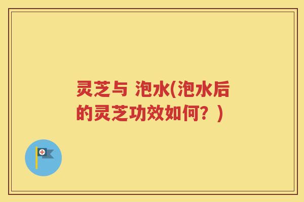 灵芝与 泡水(泡水后的灵芝功效如何？)