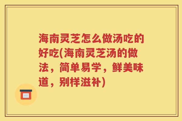 海南灵芝怎么做汤吃的好吃(海南灵芝汤的做法，简单易学，鲜美味道，别样滋补)