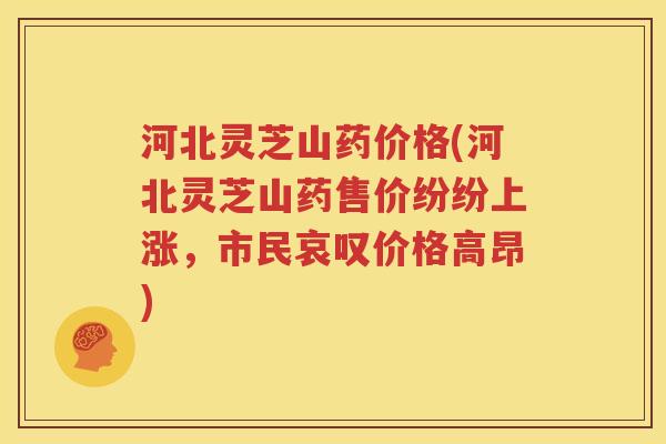河北灵芝山药价格(河北灵芝山药售价纷纷上涨，市民哀叹价格高昂)