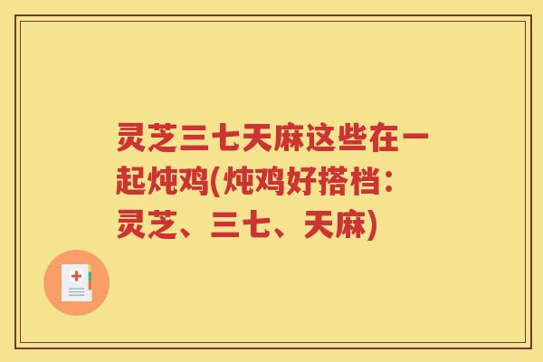 灵芝三七天麻这些在一起炖鸡(炖鸡好搭档：灵芝、三七、天麻)
