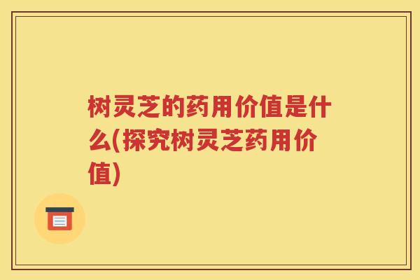 树灵芝的药用价值是什么(探究树灵芝药用价值)