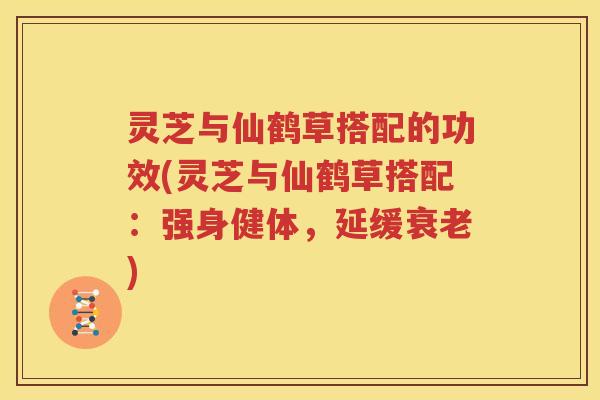 灵芝与仙鹤草搭配的功效(灵芝与仙鹤草搭配：强身健体，延缓衰老)