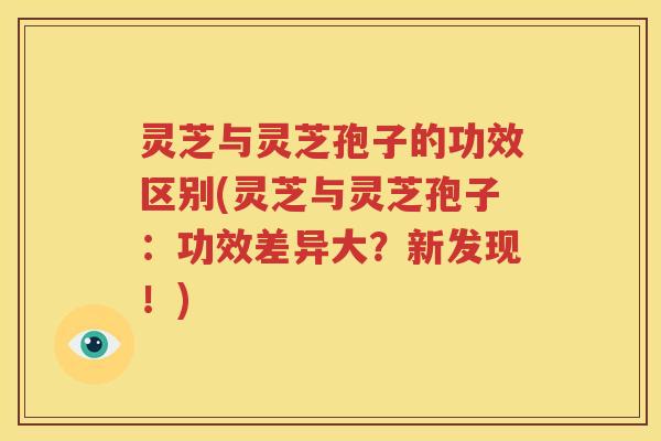 灵芝与灵芝孢子的功效区别(灵芝与灵芝孢子：功效差异大？新发现！)