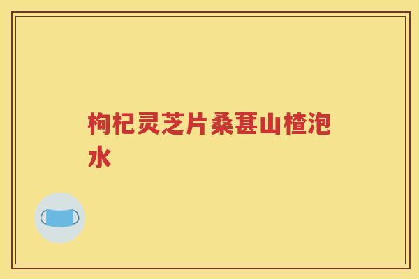 枸杞灵芝片桑葚山楂泡水