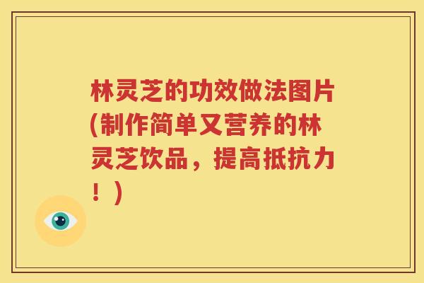 林灵芝的功效做法图片(制作简单又营养的林灵芝饮品，提高抵抗力！)