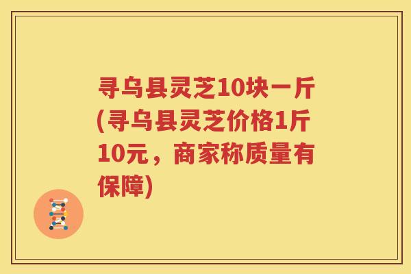 寻乌县灵芝10块一斤(寻乌县灵芝价格1斤10元，商家称质量有保障)