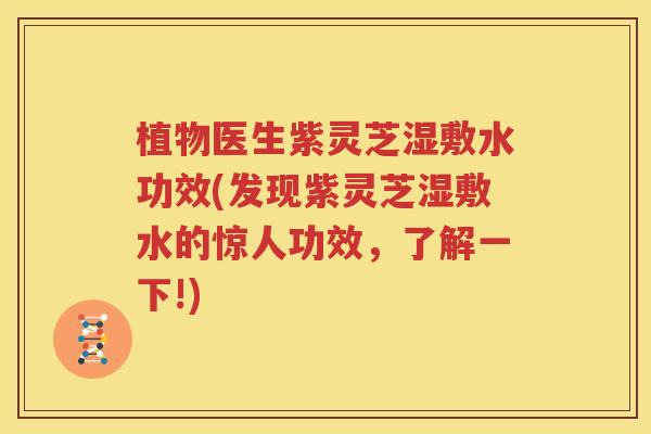 植物医生紫灵芝湿敷水功效(发现紫灵芝湿敷水的惊人功效，了解一下!)