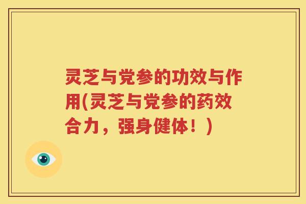 灵芝与党参的功效与作用(灵芝与党参的药效合力，强身健体！)