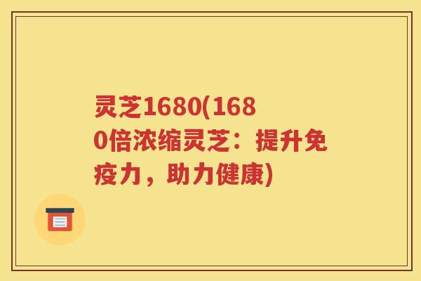 灵芝1680(1680倍浓缩灵芝：提升免疫力，助力健康)