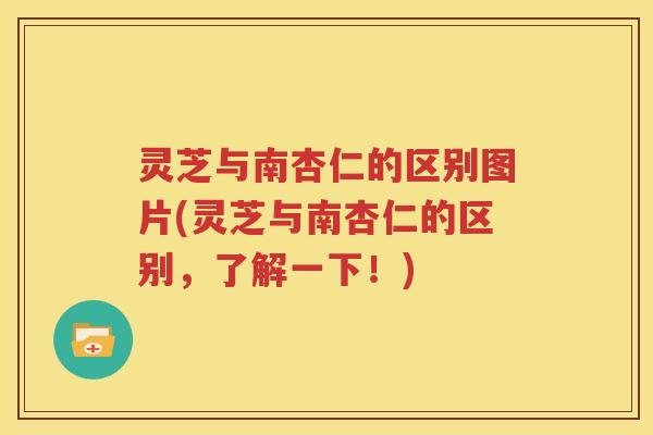 灵芝与南杏仁的区别图片(灵芝与南杏仁的区别，了解一下！)