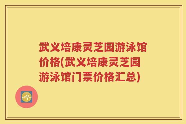 武义培康灵芝园游泳馆价格(武义培康灵芝园游泳馆门票价格汇总)