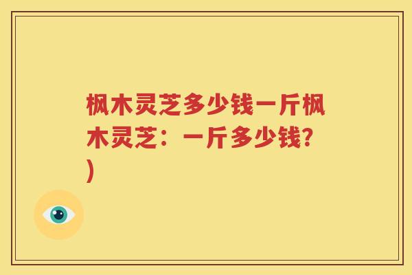 枫木灵芝多少钱一斤枫木灵芝：一斤多少钱？)